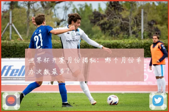 世界杯开赛月份揭秘:哪个月份举办次数最多?