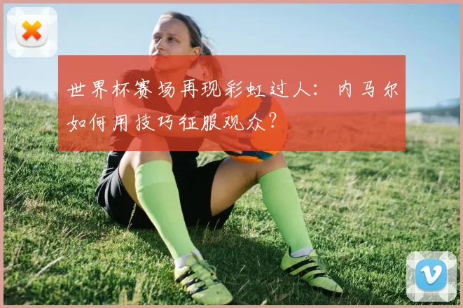世界杯赛场再现彩虹过人：内马尔如何用技巧征服观众？