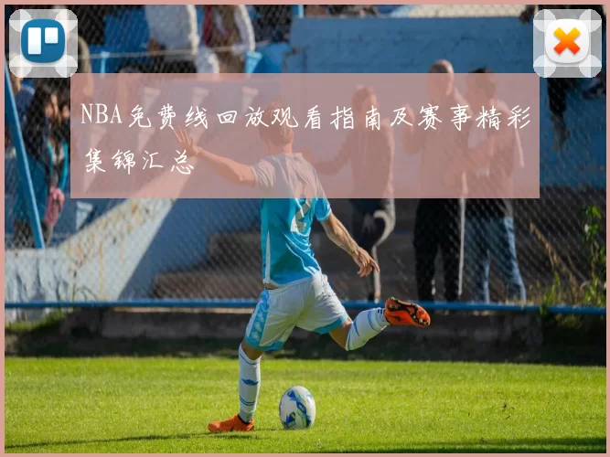 NBA免费线回放观看指南及赛事精彩集锦汇总