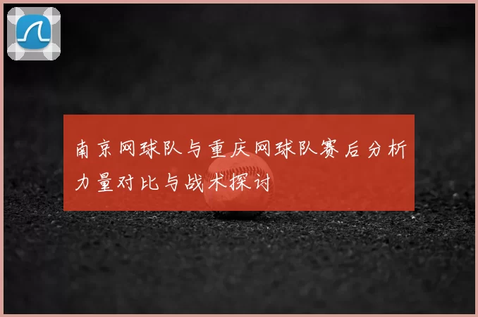 南京网球队与重庆网球队赛后分析力量对比与战术探讨
