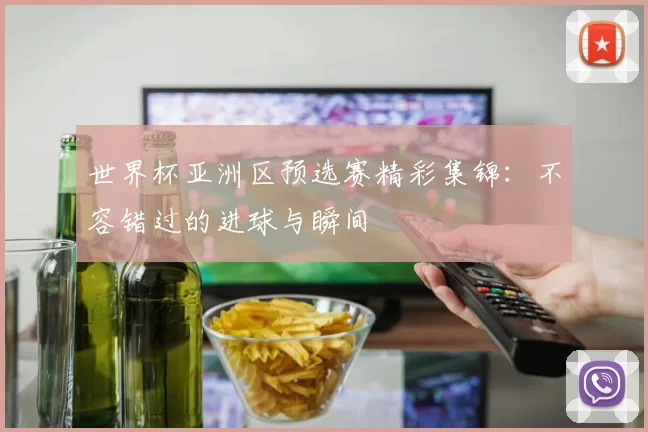 世界杯亚洲区预选赛精彩集锦：不容错过的进球与瞬间