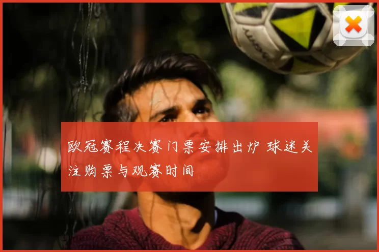 欧冠赛程决赛门票安排出炉 球迷关注购票与观赛时间