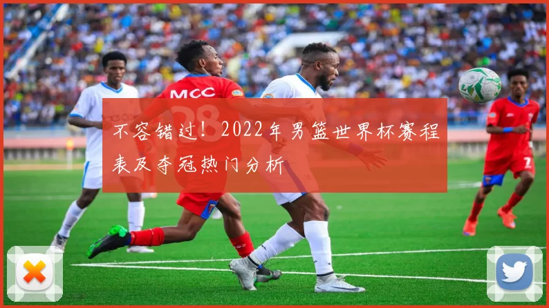 不容错过!2022年男篮世界杯赛程表及夺冠热门分析