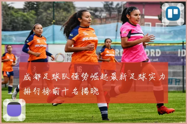 成都足球队强势崛起最新足球实力排行榜前十名揭晓