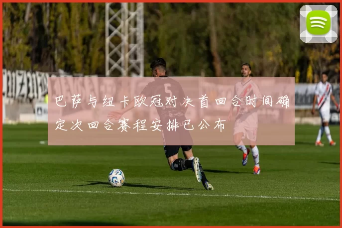 巴萨与纽卡欧冠对决首回合时间确定次回合赛程安排已公布