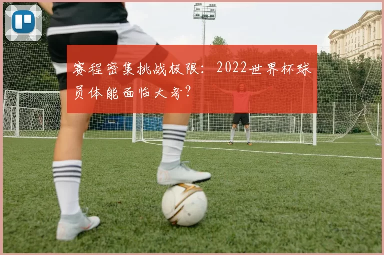 赛程密集挑战极限：2022世界杯球员体能面临大考？