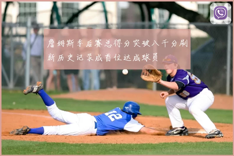 詹姆斯季后赛总得分突破八千分刷新历史记录成首位达成球员