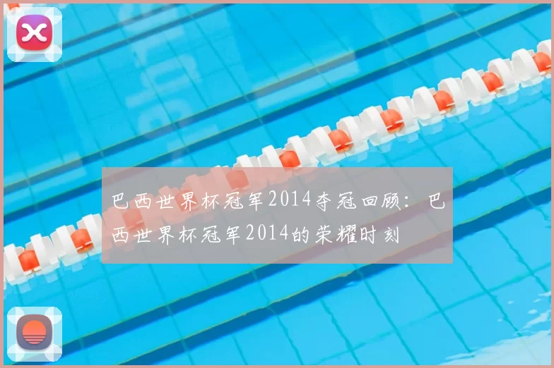 巴西世界杯冠军2014夺冠回顾：巴西世界杯冠军2014的荣耀时刻