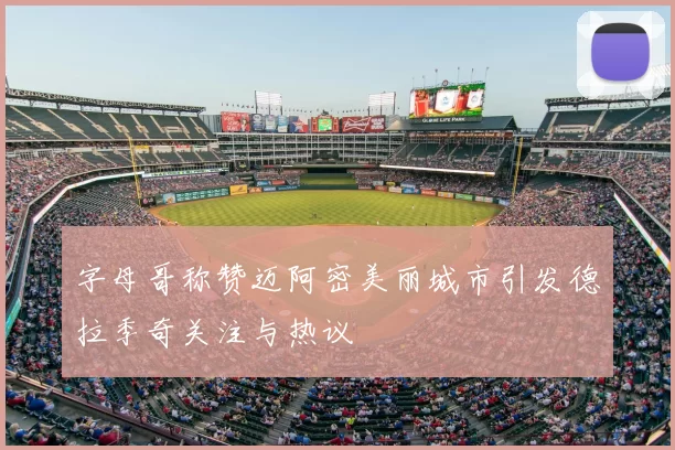字母哥称赞迈阿密美丽城市引发德拉季奇关注与热议