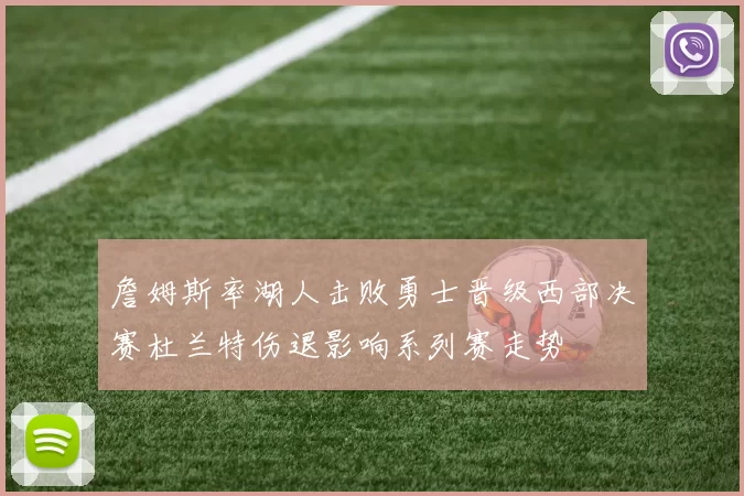 詹姆斯率湖人击败勇士晋级西部决赛杜兰特伤退影响系列赛走势