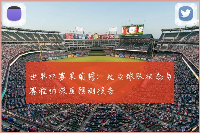 世界杯赛果前瞻：结合球队状态与赛程的深度预测报告