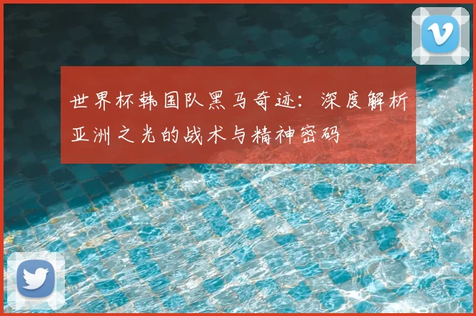 世界杯韩国队黑马奇迹:深度解析亚洲之光的战术与精神密码