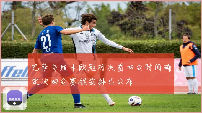 巴萨与纽卡欧冠对决首回合时间确定次回合赛程安排已公布