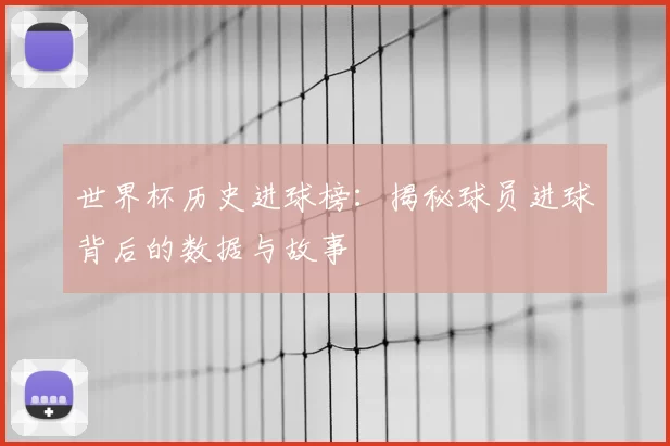 世界杯历史进球榜:揭秘球员进球背后的数据与故事