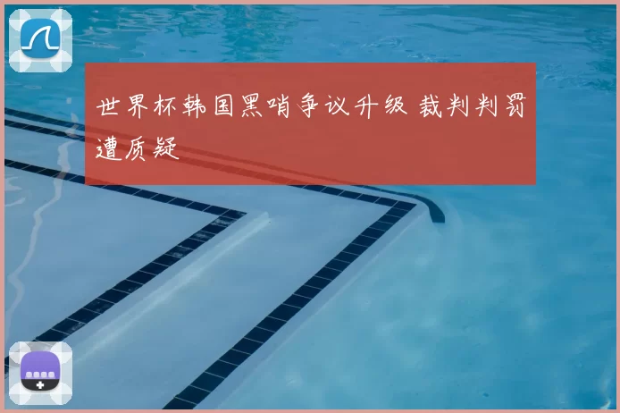 世界杯韩国黑哨争议升级 裁判判罚遭质疑