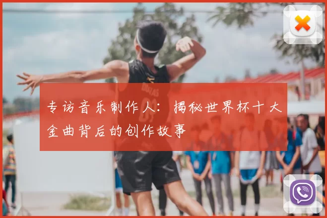 专访音乐制作人：揭秘世界杯十大金曲背后的创作故事