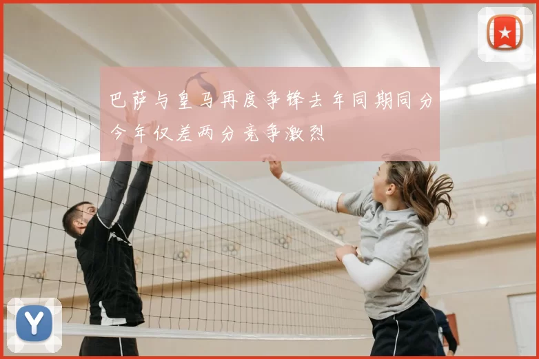 巴萨与皇马再度争锋去年同期同分今年仅差两分竞争激烈