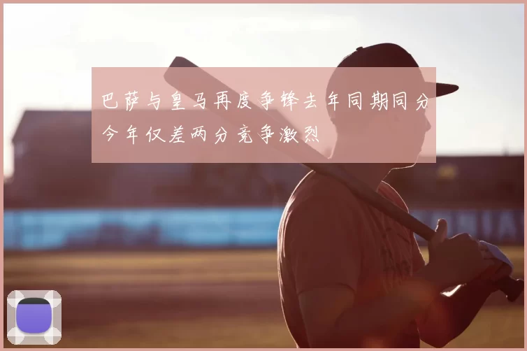 巴萨与皇马再度争锋去年同期同分今年仅差两分竞争激烈