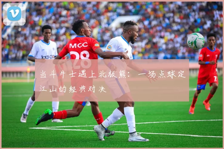 当斗牛士遇上北极熊：一场点球定江山的经典对决