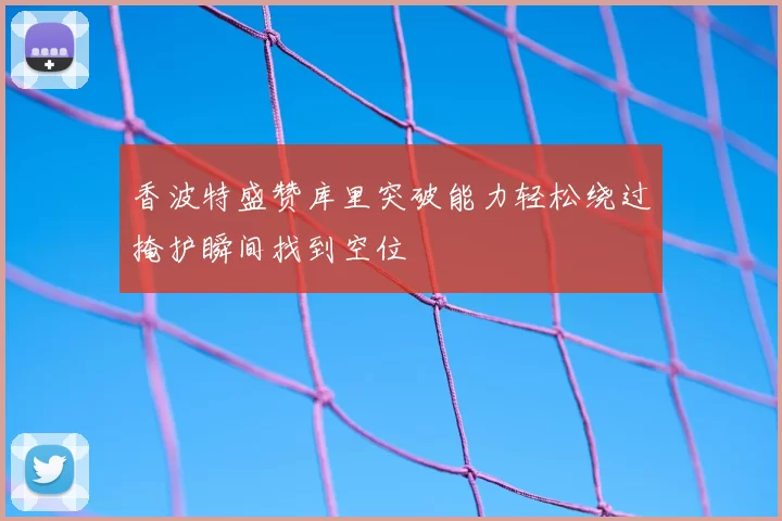 香波特盛赞库里突破能力轻松绕过掩护瞬间找到空位