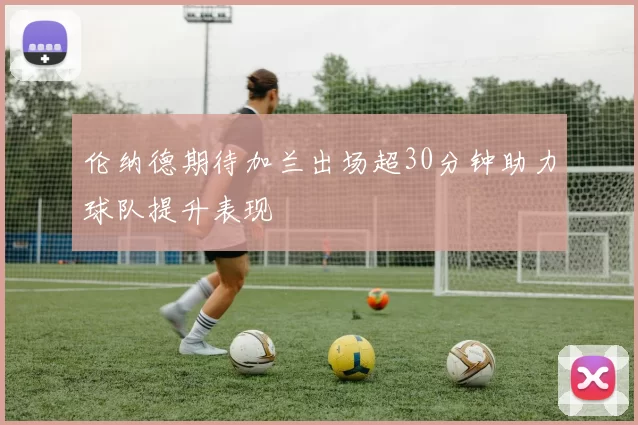 伦纳德期待加兰出场超30分钟助力球队提升表现