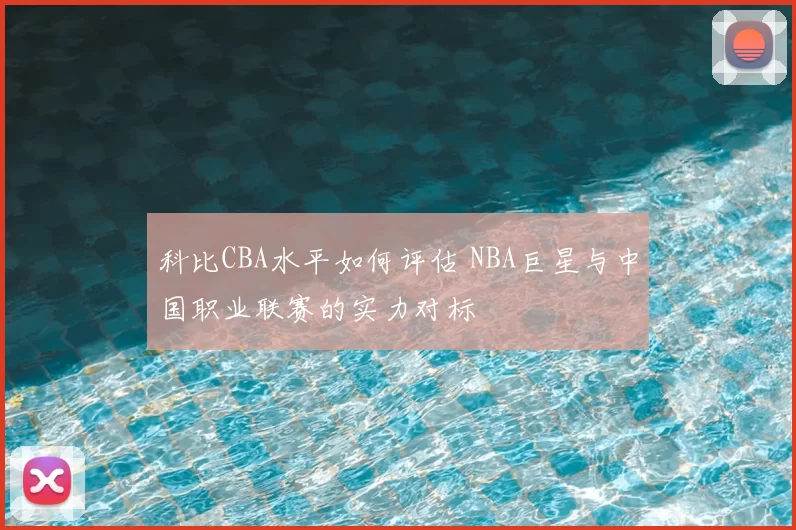 科比CBA水平如何评估 NBA巨星与中国职业联赛的实力对标