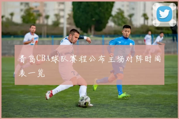 青岛CBA球队赛程公布主场对阵时间表一览