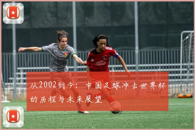 从2002到今:中国足球冲击世界杯的历程与未来展望