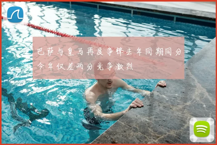 巴萨与皇马再度争锋去年同期同分今年仅差两分竞争激烈
