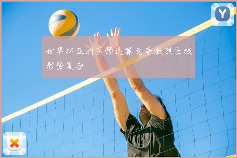 世界杯亚洲区预选赛竞争激烈出线形势复杂