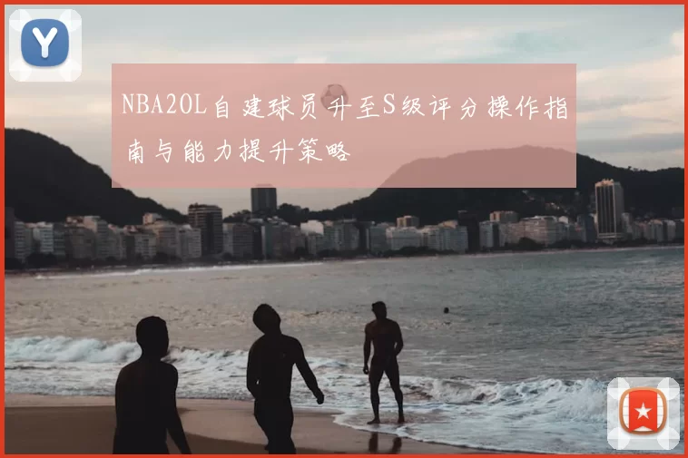NBA2OL自建球员升至S级评分操作指南与能力提升策略