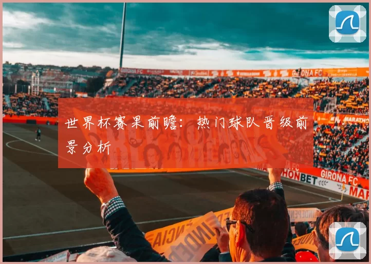 世界杯赛果前瞻:热门球队晋级前景分析