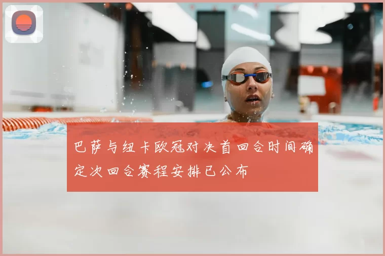 巴萨与纽卡欧冠对决首回合时间确定次回合赛程安排已公布