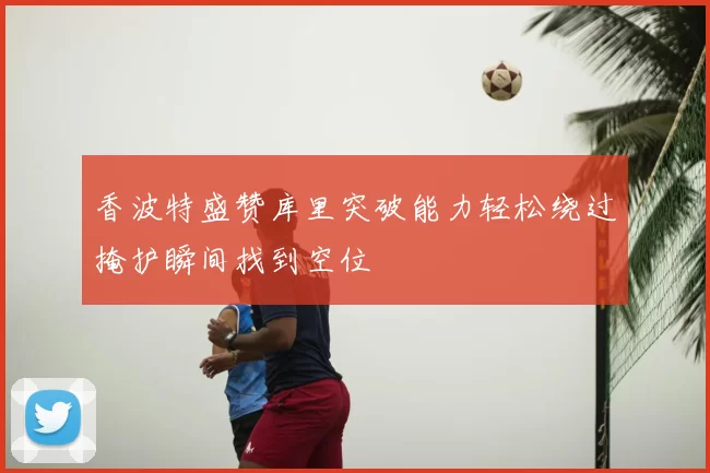 香波特盛赞库里突破能力轻松绕过掩护瞬间找到空位