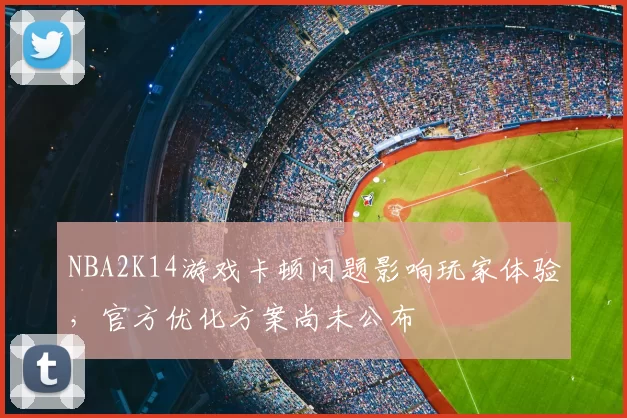 NBA2K14游戏卡顿问题影响玩家体验，官方优化方案尚未公布