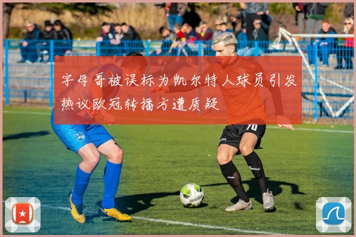字母哥被误标为凯尔特人球员引发热议欧冠转播方遭质疑