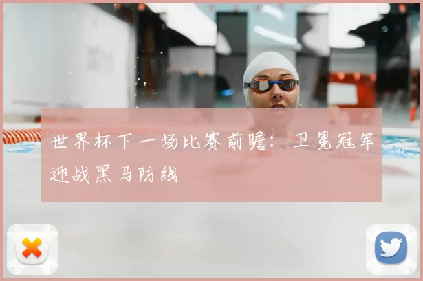 世界杯下一场比赛前瞻:卫冕冠军迎战黑马防线