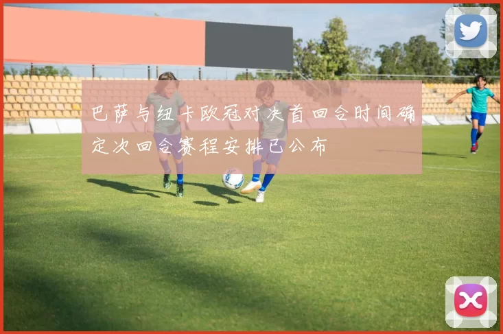 巴萨与纽卡欧冠对决首回合时间确定次回合赛程安排已公布