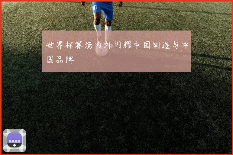 世界杯赛场内外闪耀中国制造与中国品牌
