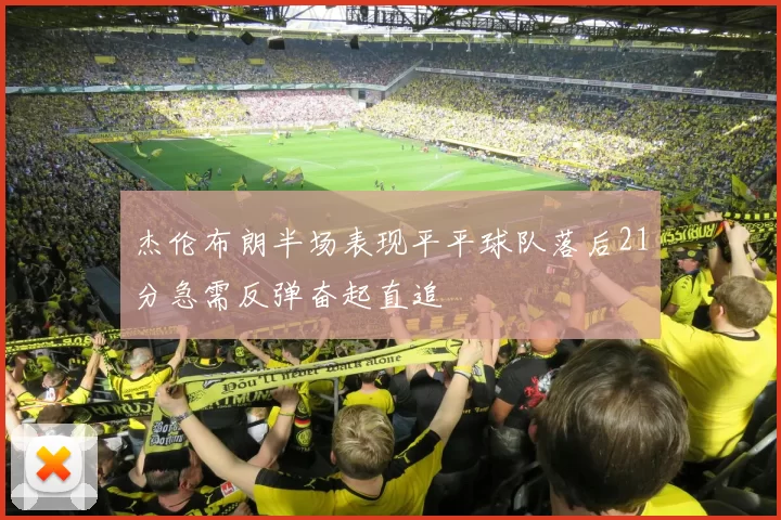 杰伦布朗半场表现平平球队落后21分急需反弹奋起直追