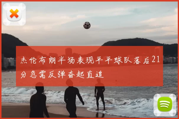 杰伦布朗半场表现平平球队落后21分急需反弹奋起直追