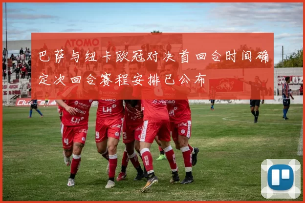 巴萨与纽卡欧冠对决首回合时间确定次回合赛程安排已公布