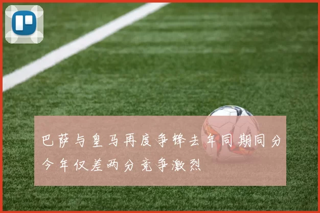巴萨与皇马再度争锋去年同期同分今年仅差两分竞争激烈