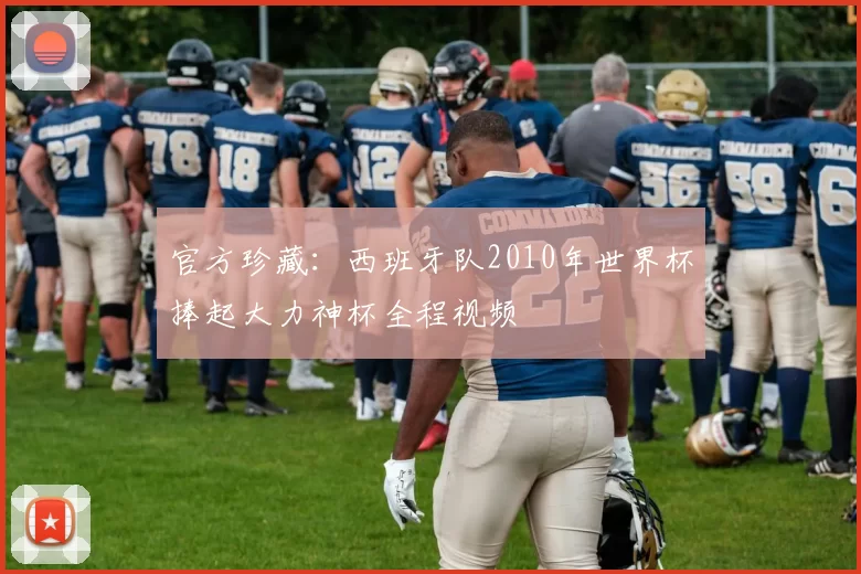 官方珍藏：西班牙队2010年世界杯捧起大力神杯全程视频