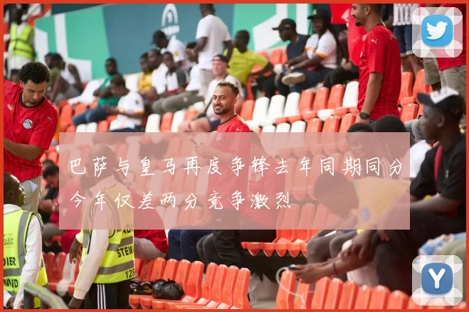 巴萨与皇马再度争锋去年同期同分今年仅差两分竞争激烈