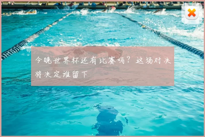 今晚世界杯还有比赛吗?这场对决将决定谁留下
