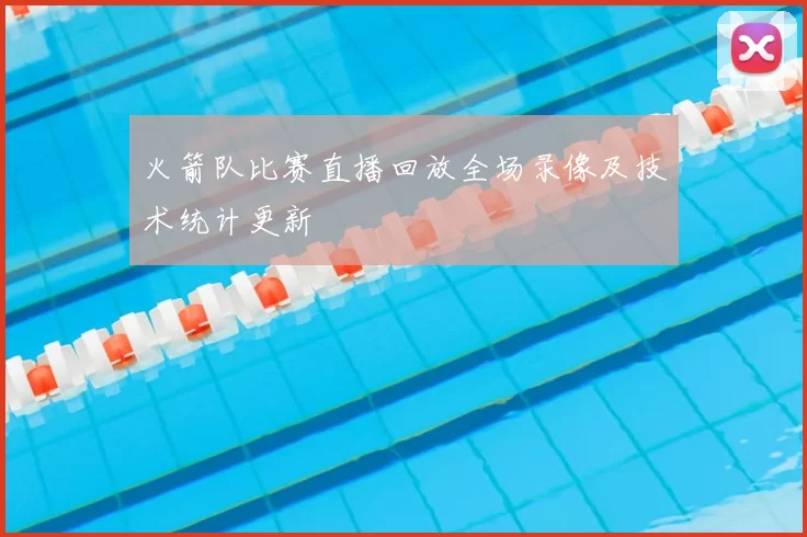 火箭队比赛直播回放全场录像及技术统计更新