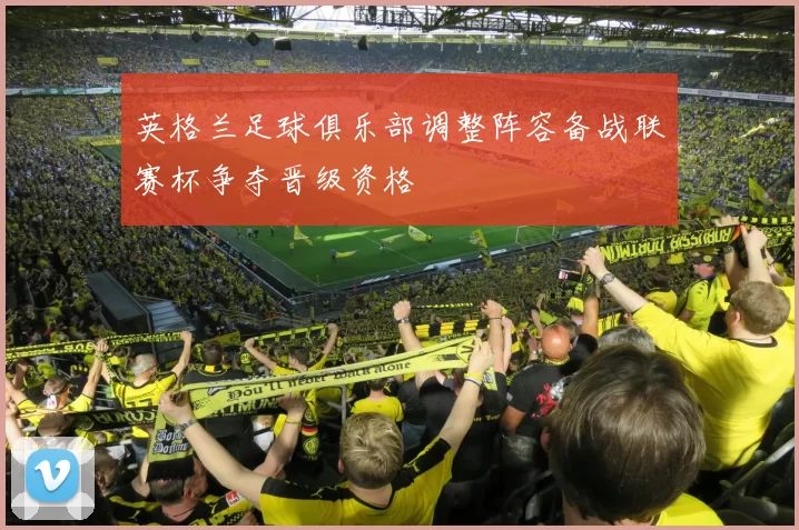 英格兰足球俱乐部调整阵容备战联赛杯争夺晋级资格