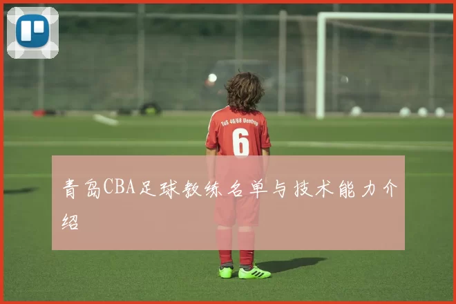 青岛CBA足球教练名单与技术能力介绍