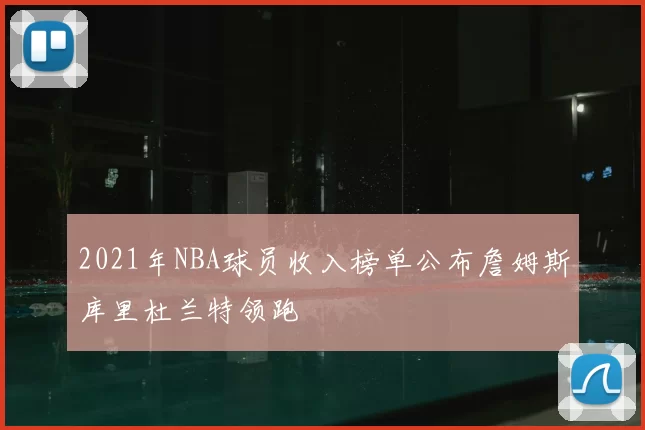 2021年NBA球员收入榜单公布詹姆斯库里杜兰特领跑